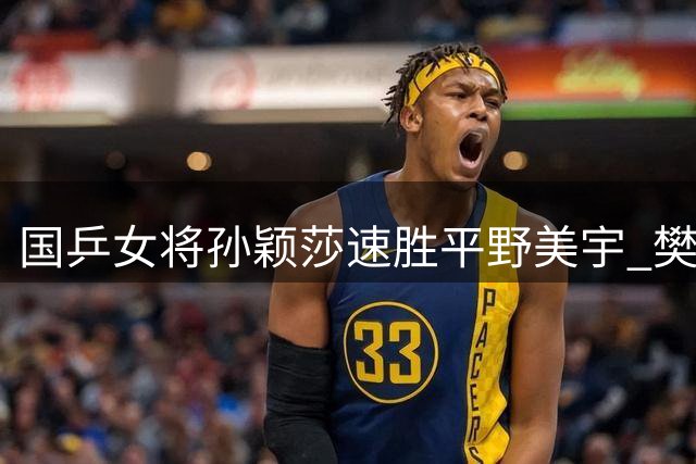 国乒女将孙颖莎速胜平野美宇 樊振东陈梦将迎晚场比赛