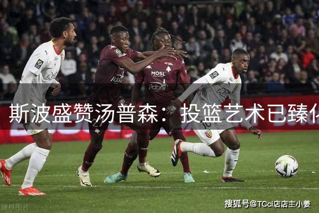 斯波盛赞汤普森：投篮艺术已臻化境