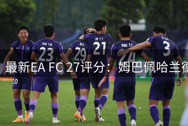 最新EA FC 27评分：姆巴佩哈兰德并列榜首
