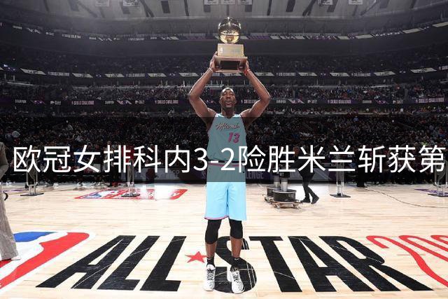 欧冠女排科内3-2险胜米兰斩获第二冠 哈克23分MVP