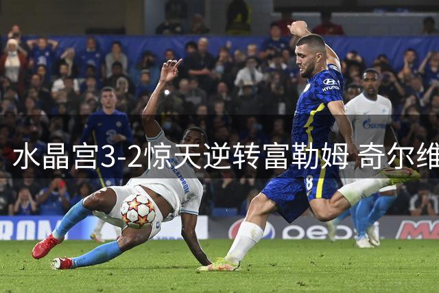 水晶宫3-2惊天逆转富勒姆 奇尔维尔替补献绝杀