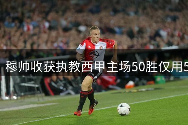 穆帅收获执教西甲主场50胜仅用58场，为历史第三快