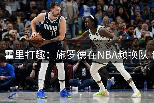 霍里打趣：施罗德在NBA频换队 但在世界杯他却是那个男人