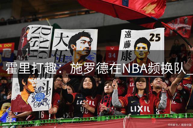 霍里打趣：施罗德在NBA频换队 但在世界杯他却是那个男人