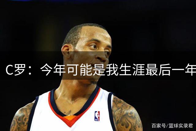 C罗：今年可能是我生涯最后一年，退役后要享受更多乐趣、多旅行